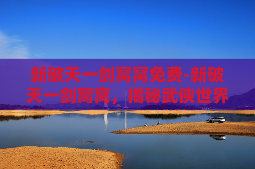 新破天一剑窝窝免费-新破天一剑窝窝,揭秘武侠世界的奇幻之旅 新破天一剑窝窝免费-新破天一剑窝窝,揭秘武侠世界的奇幻之旅
