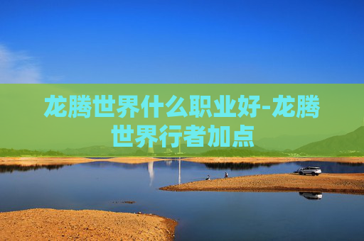 龙腾世界什么职业好-龙腾世界行者加点 龙腾世界什么职业好-龙腾世界行者加点