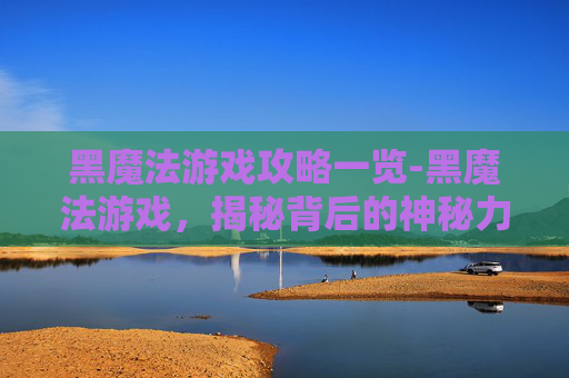 黑魔法游戏攻略一览-黑魔法游戏，揭秘背后的神秘力量