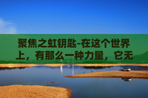 聚焦之虹钥匙-在这个世界上，有那么一种力量，它无声无息，却能穿透云层，照亮黑暗。它不是太阳，没有耀眼的光芒，但它的存在，却如同一道彩虹，为世界带来希望和温暖。这种力量，就是聚焦