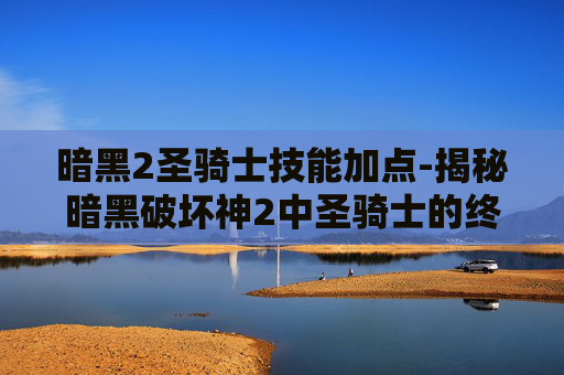 暗黑2圣骑士技能加点-揭秘暗黑破坏神2中圣骑士的终极技能组合