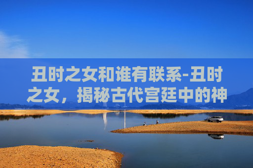 丑时之女和谁有联系-丑时之女，揭秘古代宫廷中的神秘存在
