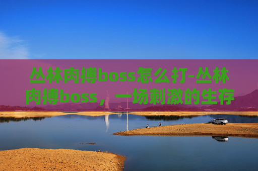 丛林肉搏boss怎么打-丛林肉搏boss，一场刺激的生存挑战