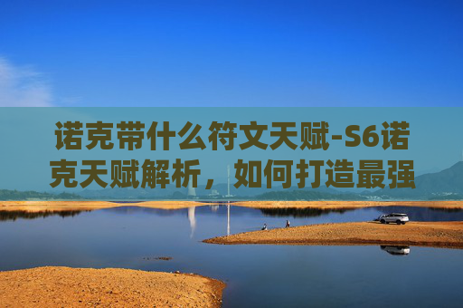 诺克带什么符文天赋-S6诺克天赋解析，如何打造最强上单英雄