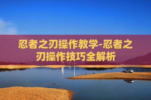 忍者之刃操作教学-忍者之刃操作技巧全解析