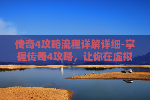 传奇4攻略流程详解详细-掌握传奇4攻略，让你在虚拟世界中称霸
