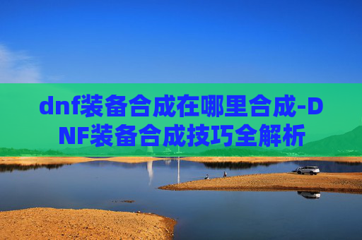 dnf装备合成在哪里合成-DNF装备合成技巧全解析 dnf装备合成在哪里合成-DNF装备合成技巧全解析