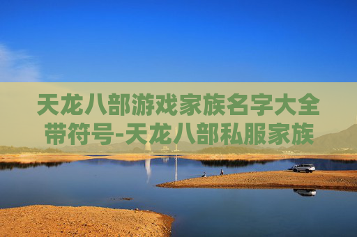 天龙八部游戏家族名字大全带符号-天龙八部私服家族，探索虚拟世界的传奇与挑战