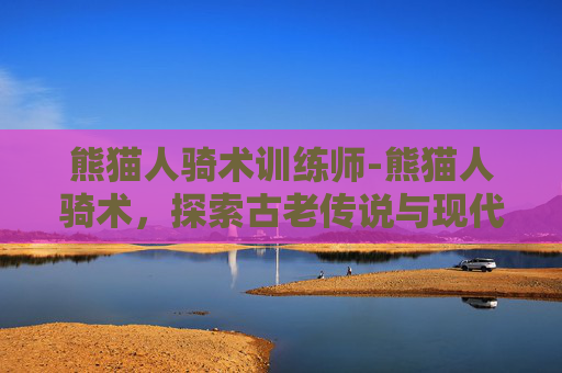 熊猫人骑术训练师-熊猫人骑术，探索古老传说与现代科技的完美融合