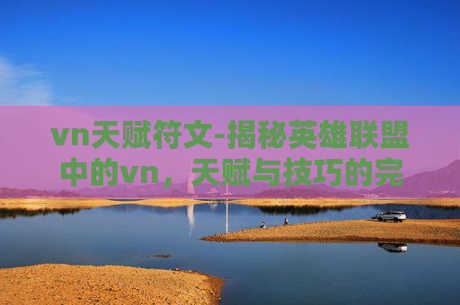 vn天赋符文-揭秘英雄联盟中的vn，天赋与技巧的完美结合