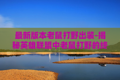 最新版本老鼠打野出装-揭秘英雄联盟中老鼠打野的终极出装指南