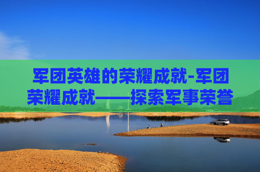 军团英雄的荣耀成就-军团荣耀成就——探索军事荣誉的光辉轨迹