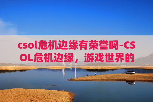 csol危机边缘有荣誉吗-CSOL危机边缘，游戏世界的暗流涌动