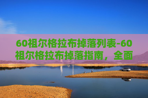 60祖尔格拉布掉落列表-60祖尔格拉布掉落指南，全面解析与实用技巧