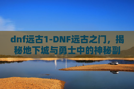 dnf远古1-DNF远古之门，揭秘地下城与勇士中的神秘副本