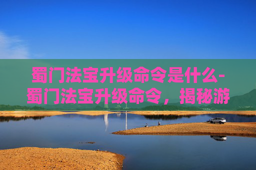 蜀门法宝升级命令是什么-蜀门法宝升级命令，揭秘游戏中的神秘力量