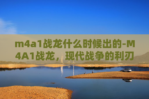 m4a1战龙什么时候出的-M4A1战龙，现代战争的利刃