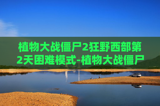 植物大战僵尸2狂野西部第2天困难模式-植物大战僵尸2狂野西部种子保卫战第二天