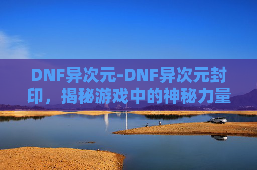 DNF异次元-DNF异次元封印，揭秘游戏中的神秘力量