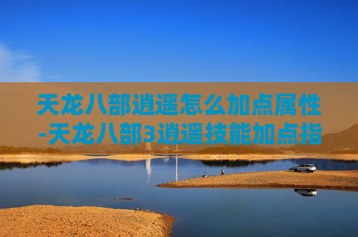 天龙八部逍遥怎么加点属性-天龙八部3逍遥技能加点指南