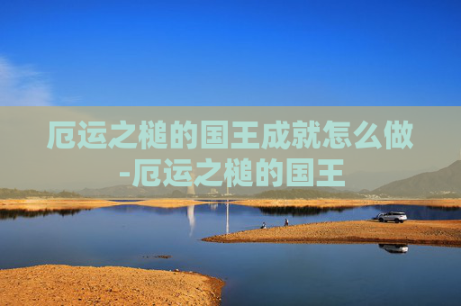 厄运之槌的国王成就怎么做-厄运之槌的国王 厄运之槌的国王成就怎么做-厄运之槌的国王