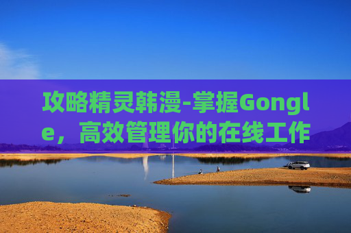 攻略精灵韩漫-掌握Gongle，高效管理你的在线工作与生活