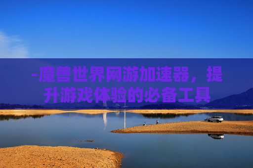 -魔兽世界网游加速器，提升游戏体验的必备工具