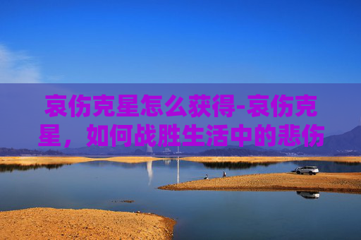 哀伤克星怎么获得-哀伤克星，如何战胜生活中的悲伤