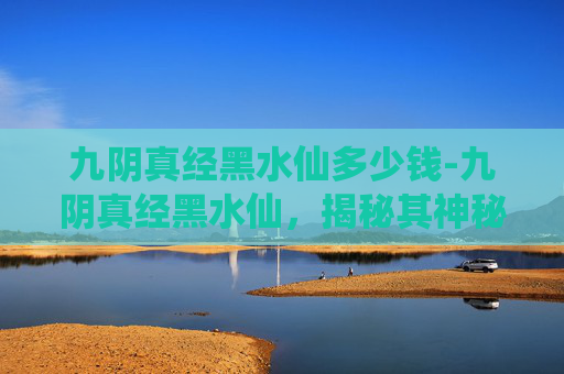 九阴真经黑水仙多少钱-九阴真经黑水仙，揭秘其神秘与传说