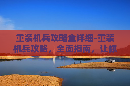 重装机兵攻略全详细-重装机兵攻略,全面指南,让你成为游戏高手 重装机兵攻略全详细-重装机兵攻略,全面指南,让你成为游戏高手