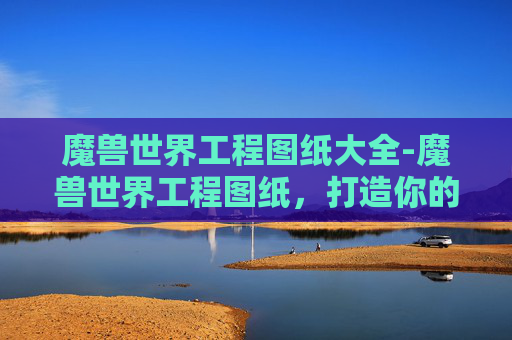 魔兽世界工程图纸大全-魔兽世界工程图纸，打造你的专属装备