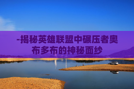 -揭秘英雄联盟中碾压者奥布多布的神秘面纱