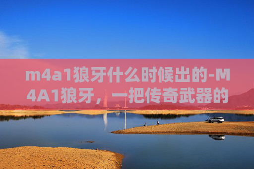 m4a1狼牙什么时候出的-M4A1狼牙，一把传奇武器的诞生与演变