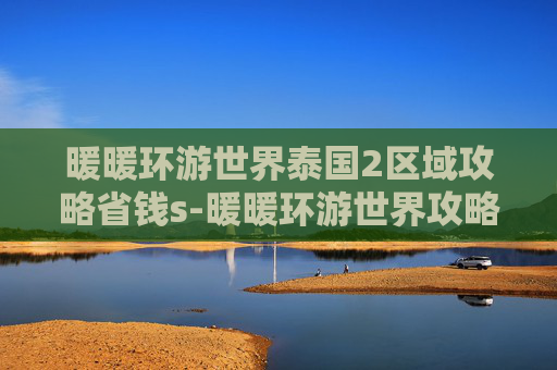 暖暖环游世界泰国2区域攻略省钱s-暖暖环游世界攻略泰国2