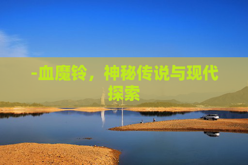 -血魔铃,神秘传说与现代探索 -血魔铃,神秘传说与现代探索