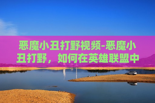 恶魔小丑打野视频-恶魔小丑打野，如何在英雄联盟中成为最致命的对手