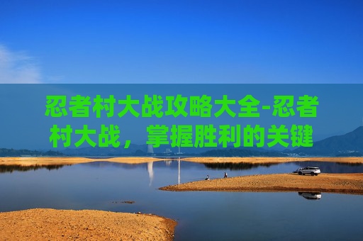 忍者村大战攻略大全-忍者村大战，掌握胜利的关键