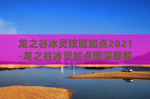 龙之谷冰灵技能加点2021-龙之谷冰灵加点图深度解析