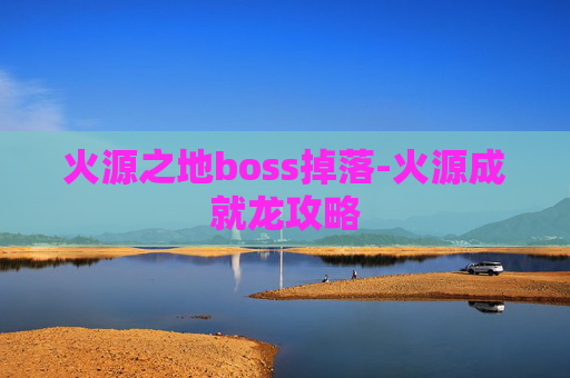 火源之地boss掉落-火源成就龙攻略