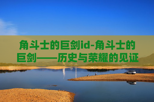 角斗士的巨剑id-角斗士的巨剑——历史与荣耀的见证