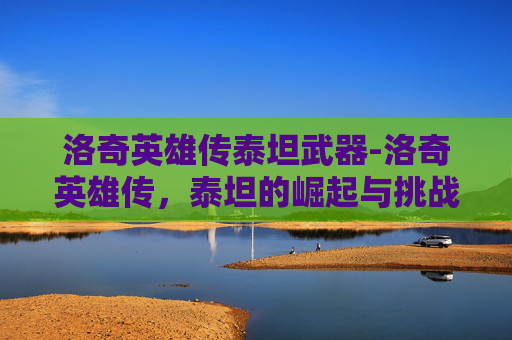 洛奇英雄传泰坦武器-洛奇英雄传，泰坦的崛起与挑战