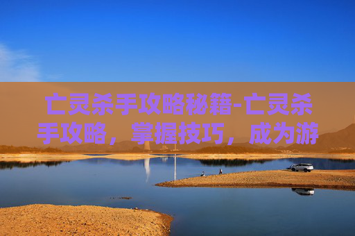 亡灵杀手攻略秘籍-亡灵杀手攻略，掌握技巧，成为游戏中的终极战士