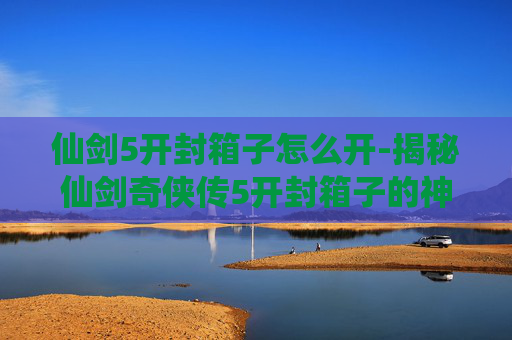 仙剑5开封箱子怎么开-揭秘仙剑奇侠传5开封箱子的神秘面纱 仙剑5开封箱子怎么开-揭秘仙剑奇侠传5开封箱子的神秘面纱