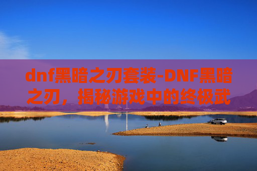dnf黑暗之刃套装-DNF黑暗之刃，揭秘游戏中的终极武器