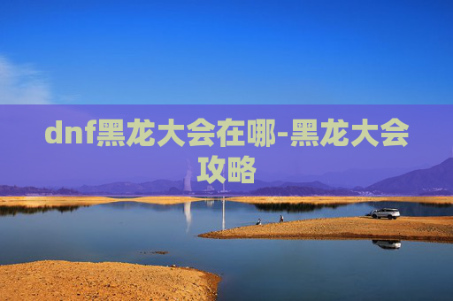 dnf黑龙大会在哪-黑龙大会攻略