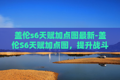 盖伦s6天赋加点图最新-盖伦S6天赋加点图，提升战斗力的关键