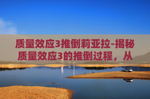 质量效应3推倒莉亚拉-揭秘质量效应3的推倒过程，从理论到实践