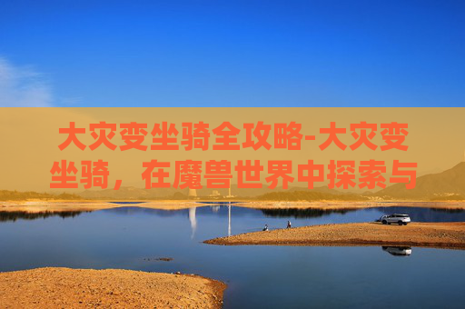 大灾变坐骑全攻略-大灾变坐骑，在魔兽世界中探索与驾驭