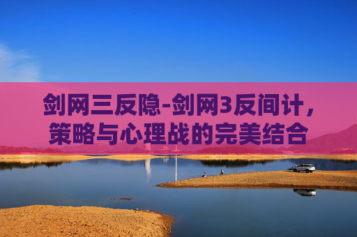 剑网三反隐-剑网3反间计，策略与心理战的完美结合