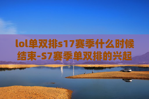 lol单双排s17赛季什么时候结束-S7赛季单双排的兴起与影响